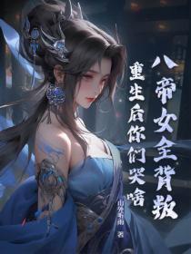 八帝女全背叛,重生后你们哭啥