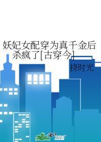 妖妃女配穿为真千金后杀疯了[古穿今]